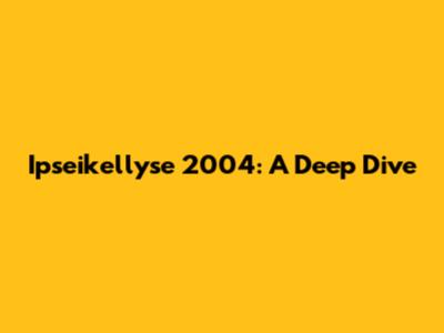 Ipseikellyse 2004: A Deep Dive