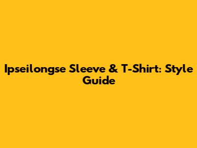 Ipseilongse Sleeve & T-Shirt: Style Guide