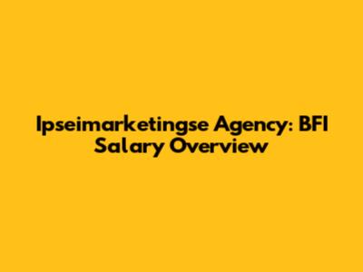 Ipseimarketingse Agency: BFI Salary Overview