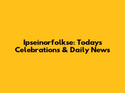 Ipseinorfolkse: Today's Celebrations & Daily News