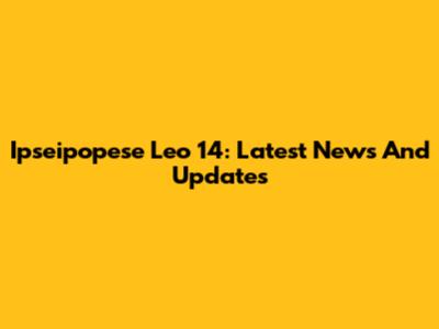 Ipseipopese Leo 14: Latest News And Updates
