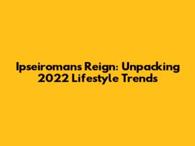 Ipseiroman's Reign: Unpacking 2022 Lifestyle Trends