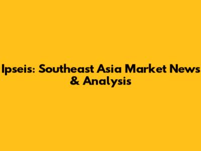 Ipseis: Southeast Asia Market News & Analysis
