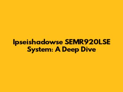 Ipseishadowse SEMR920LSE System: A Deep Dive