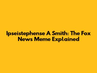 Ipseistephense A Smith: The Fox News Meme Explained