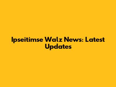 Ipseitimse Walz News: Latest Updates