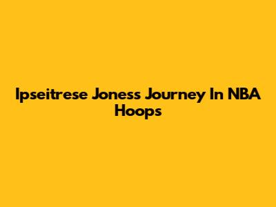 Ipseitrese Jones's Journey In NBA Hoops