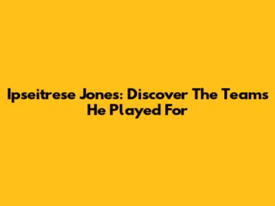 Ipseitrese Jones: Discover The Teams He Played For