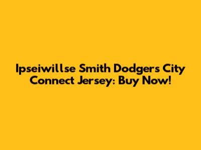 Ipseiwillse Smith Dodgers City Connect Jersey: Buy Now!
