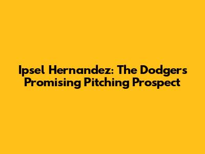 Ipsel Hernandez: The Dodgers' Promising Pitching Prospect