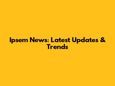 Ipsem News: Latest Updates & Trends