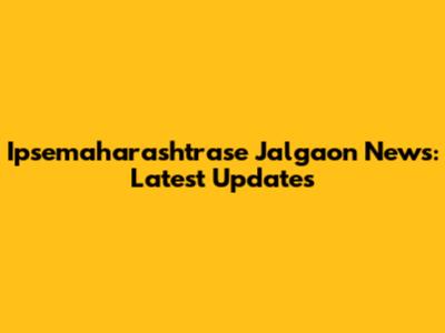 Ipsemaharashtrase Jalgaon News: Latest Updates