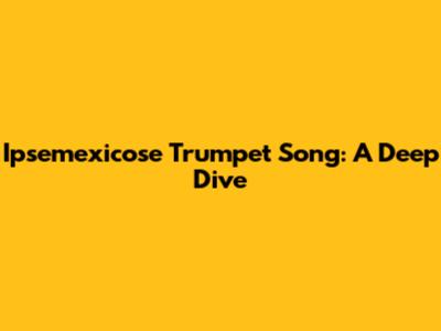 Ipsemexicose Trumpet Song: A Deep Dive