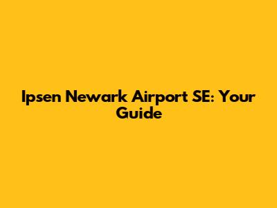 Ipsen Newark Airport SE: Your Guide