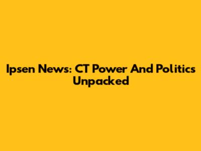 Ipsen News: CT Power And Politics Unpacked