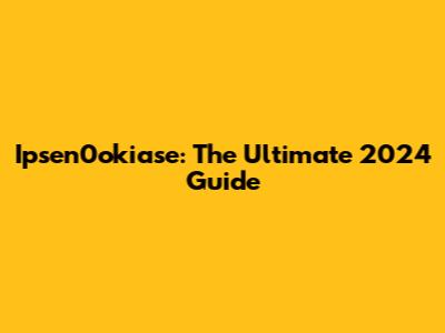 Ipsen0okiase: The Ultimate 2024 Guide