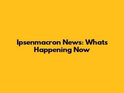 Ipsenmacron News: What's Happening Now