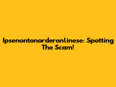 Ipsenontonorderonlinese: Spotting The Scam!