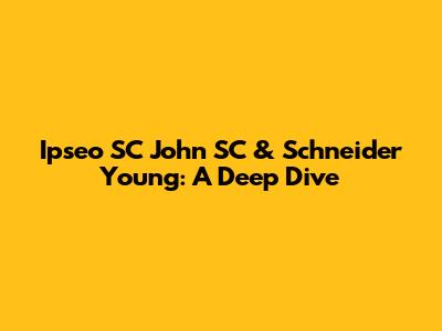 Ipseo SC John SC & Schneider Young: A Deep Dive