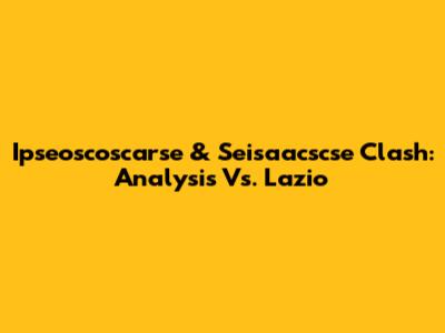 Ipseoscoscarse & Seisaacscse Clash: Analysis Vs. Lazio