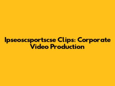 Ipseoscsportscse Clips: Corporate Video Production