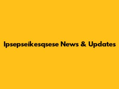 Ipsepseikesqsese News & Updates