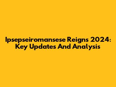 Ipsepseiromansese Reigns 2024: Key Updates And Analysis