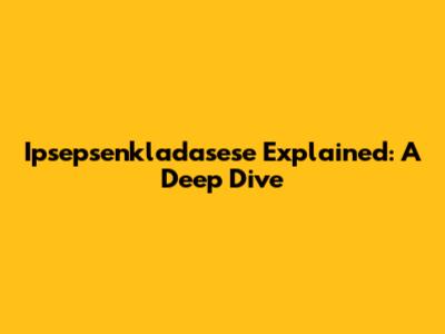 Ipsepsenkladasese Explained: A Deep Dive