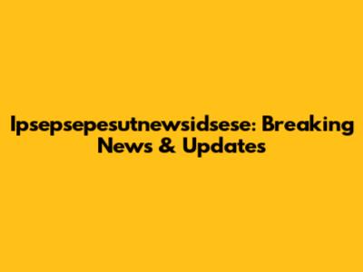 Ipsepsepesutnewsidsese: Breaking News & Updates