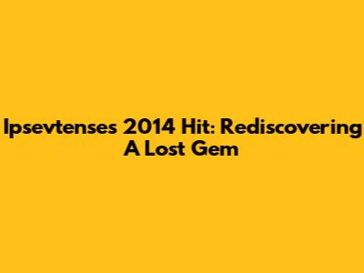 Ipsevtense's 2014 Hit: Rediscovering A Lost Gem