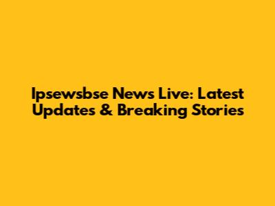 Ipsewsbse News Live: Latest Updates & Breaking Stories