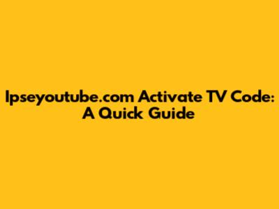 Ipseyoutube.com Activate TV Code: A Quick Guide