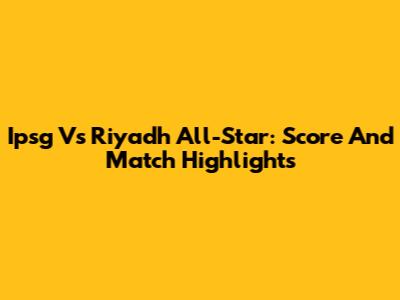 Ipsg Vs Riyadh All-Star: Score And Match Highlights