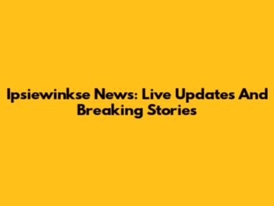 Ipsiewinkse News: Live Updates And Breaking Stories