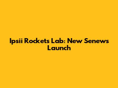 Ipsii Rocket's Lab: New Senews Launch