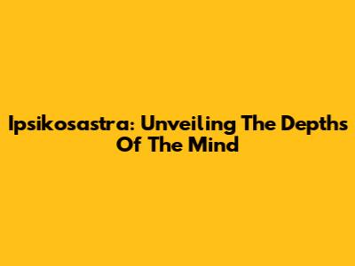 Ipsikosastra: Unveiling The Depths Of The Mind