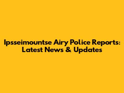 Ipsseimountse Airy Police Reports: Latest News & Updates