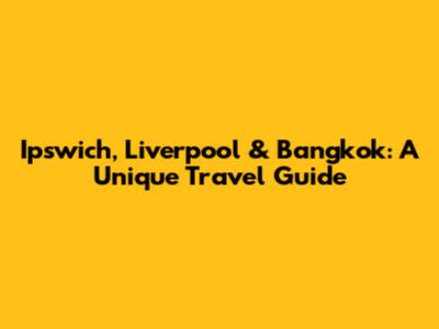 Ipswich, Liverpool & Bangkok: A Unique Travel Guide