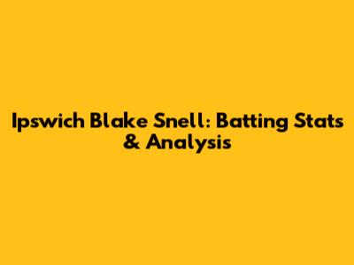 Ipswich Blake Snell: Batting Stats & Analysis