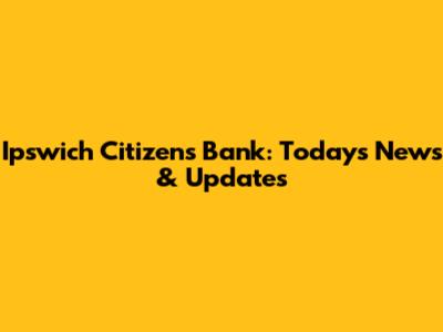 Ipswich Citizens Bank: Today's News & Updates