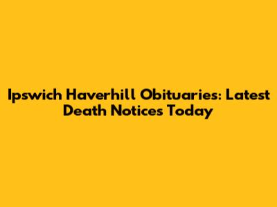 Ipswich Haverhill Obituaries: Latest Death Notices Today