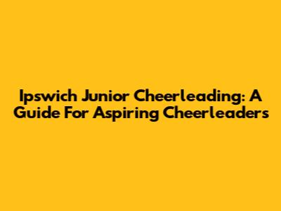 Ipswich Junior Cheerleading: A Guide For Aspiring Cheerleaders