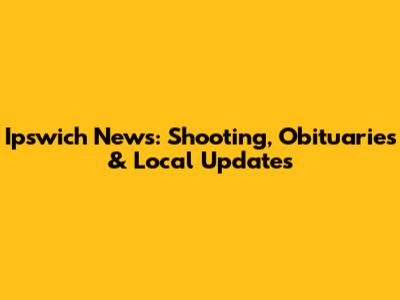 Ipswich News: Shooting, Obituaries & Local Updates