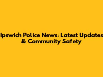Ipswich Police News: Latest Updates & Community Safety