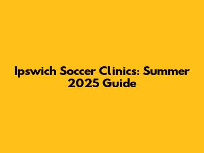 Ipswich Soccer Clinics: Summer 2025 Guide