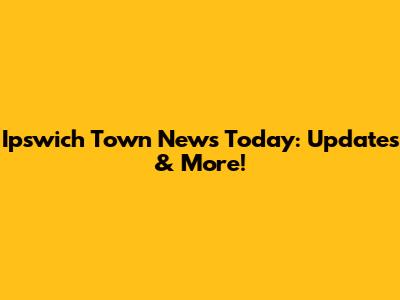 Ipswich Town News Today: Updates & More!