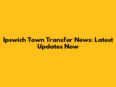 Ipswich Town Transfer News: Latest Updates Now