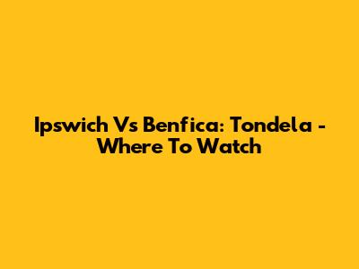 Ipswich Vs Benfica: Tondela - Where To Watch