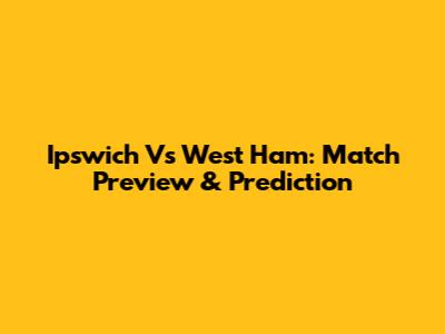 Ipswich Vs West Ham: Match Preview & Prediction