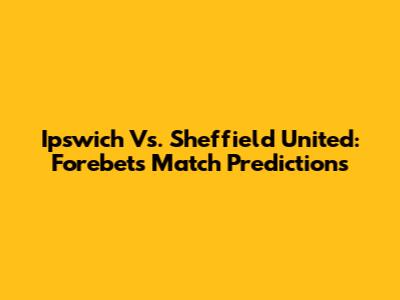 Ipswich Vs. Sheffield United: Forebet's Match Predictions